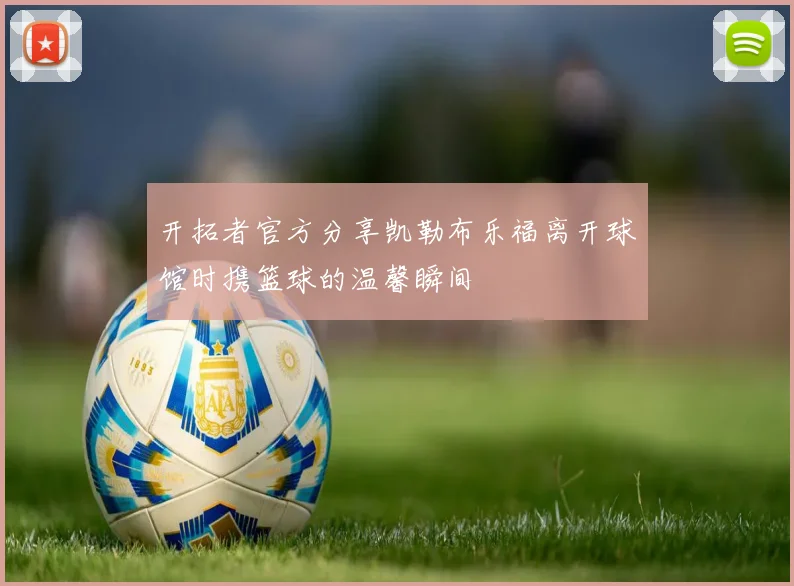 开拓者官方分享凯勒布乐福离开球馆时携篮球的温馨瞬间