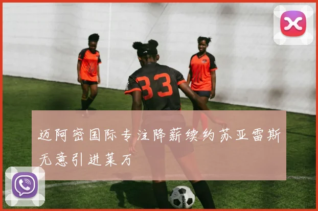 迈阿密国际专注降薪续约苏亚雷斯无意引进莱万