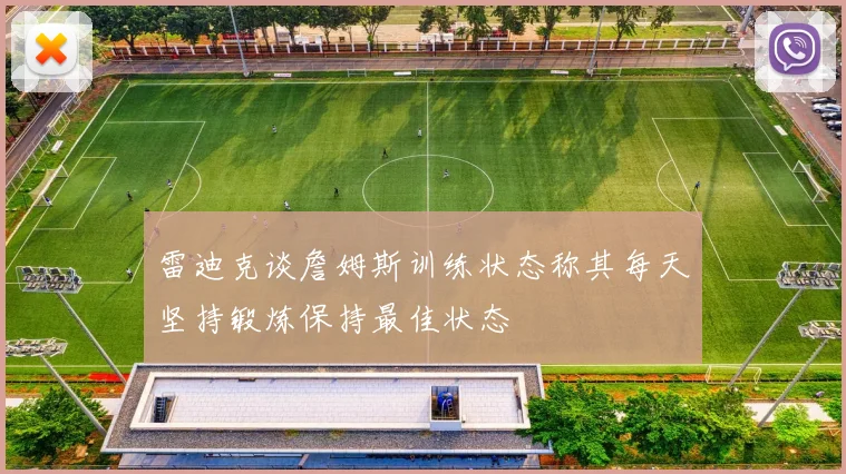 雷迪克谈詹姆斯训练状态称其每天坚持锻炼保持最佳状态