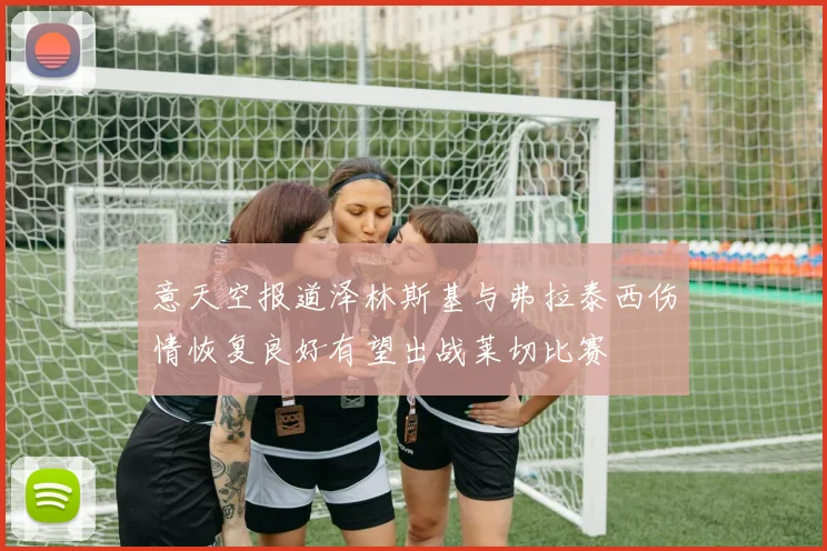 意天空报道泽林斯基与弗拉泰西伤情恢复良好有望出战莱切比赛