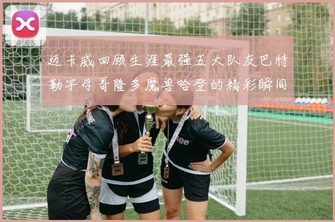 迈卡威回顾生涯最强五大队友巴特勒字母哥隆多魔兽哈登的精彩瞬间