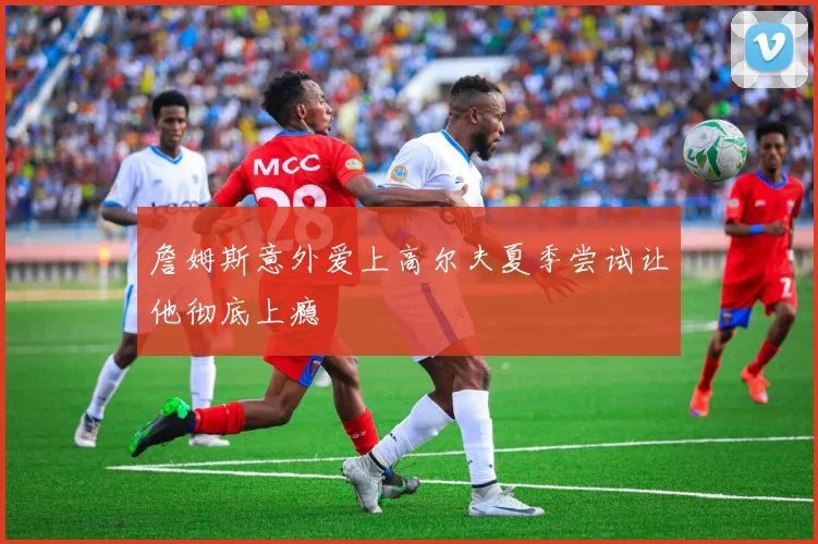 詹姆斯意外爱上高尔夫夏季尝试让他彻底上瘾