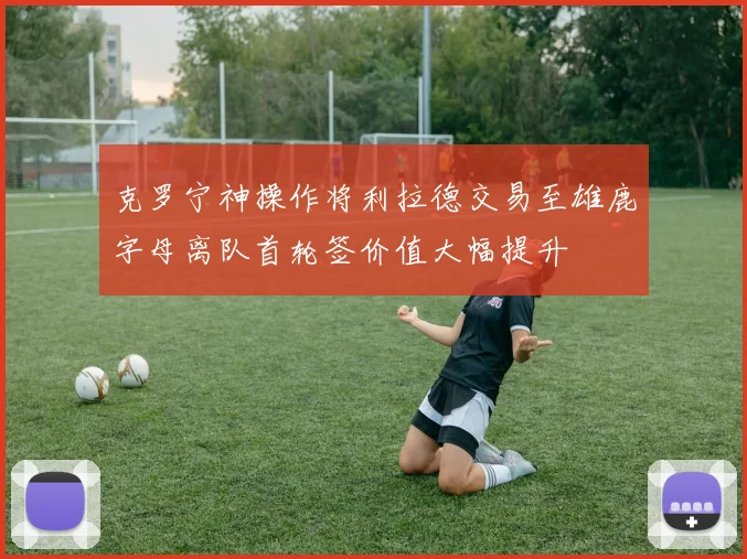 克罗宁神操作将利拉德交易至雄鹿字母离队首轮签价值大幅提升