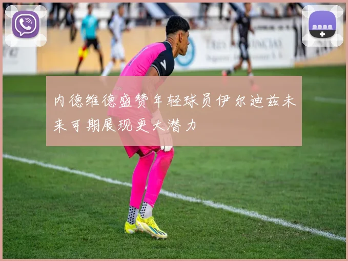 内德维德盛赞年轻球员伊尔迪兹未来可期展现更大潜力