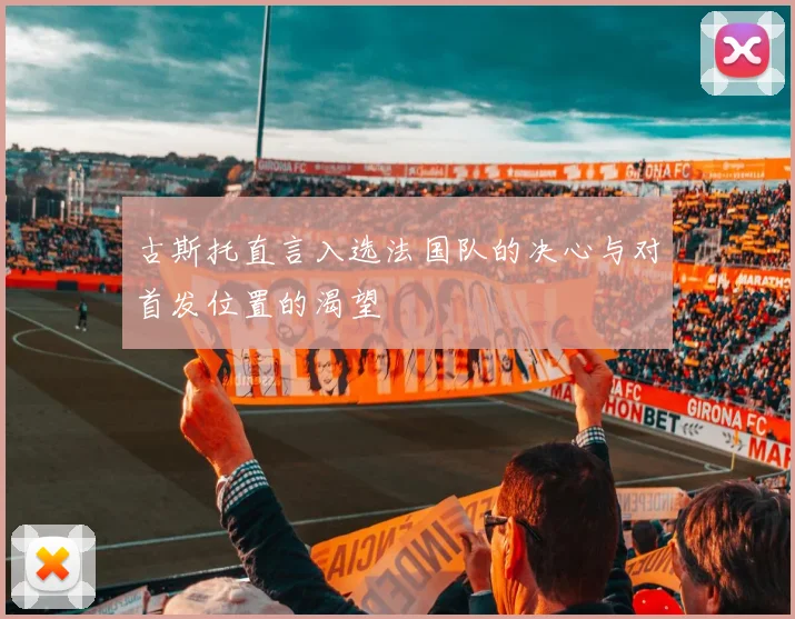 古斯托直言入选法国队的决心与对首发位置的渴望