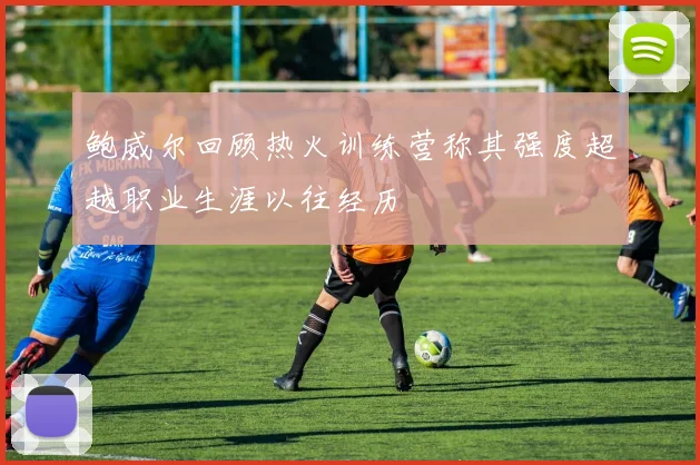 鲍威尔回顾热火训练营称其强度超越职业生涯以往经历