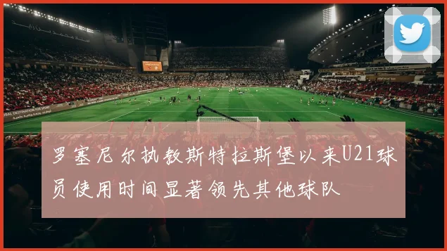 罗塞尼尔执教斯特拉斯堡以来U21球员使用时间显著领先其他球队