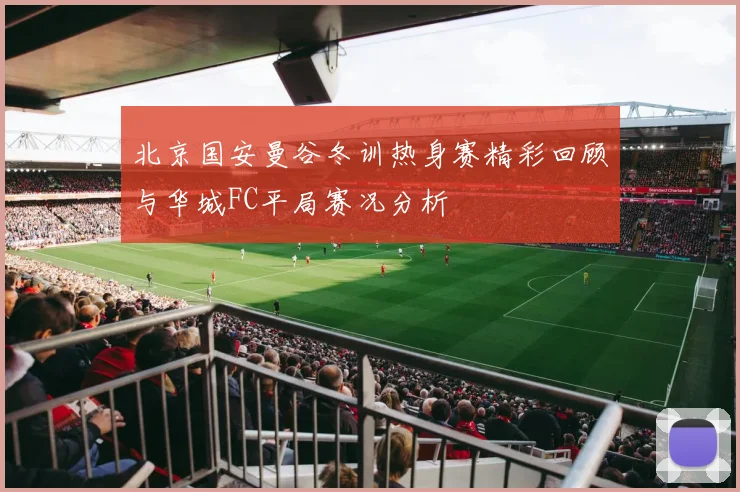 北京国安曼谷冬训热身赛精彩回顾与华城FC平局赛况分析