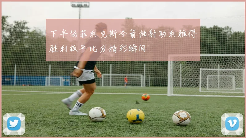 下半场菲利克斯冷箭抽射助利雅得胜利扳平比分精彩瞬间