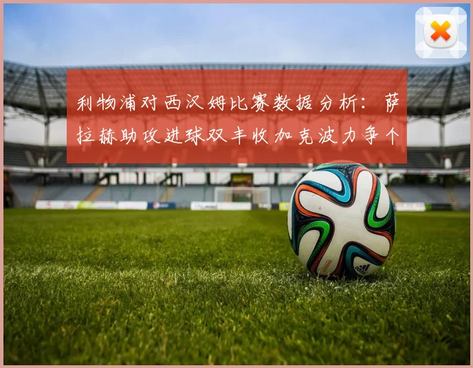 利物浦对西汉姆比赛数据分析：萨拉赫助攻进球双丰收加克波力争个人职业生涯50球