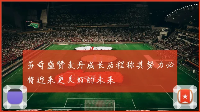 芬奇盛赞麦丹成长历程称其努力必将迎来更美好的未来