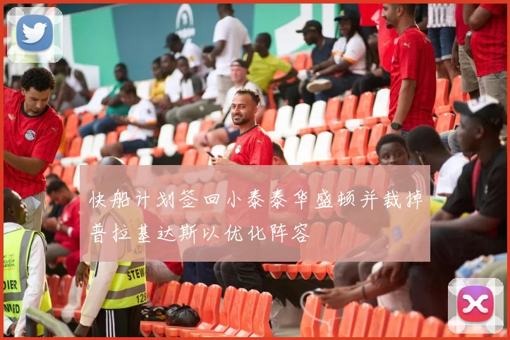 快船计划签回小泰泰华盛顿并裁掉普拉基达斯以优化阵容