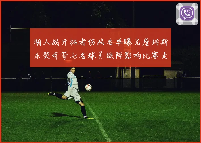 湖人战开拓者伤病名单曝光詹姆斯东契奇等七名球员缺阵影响比赛走势