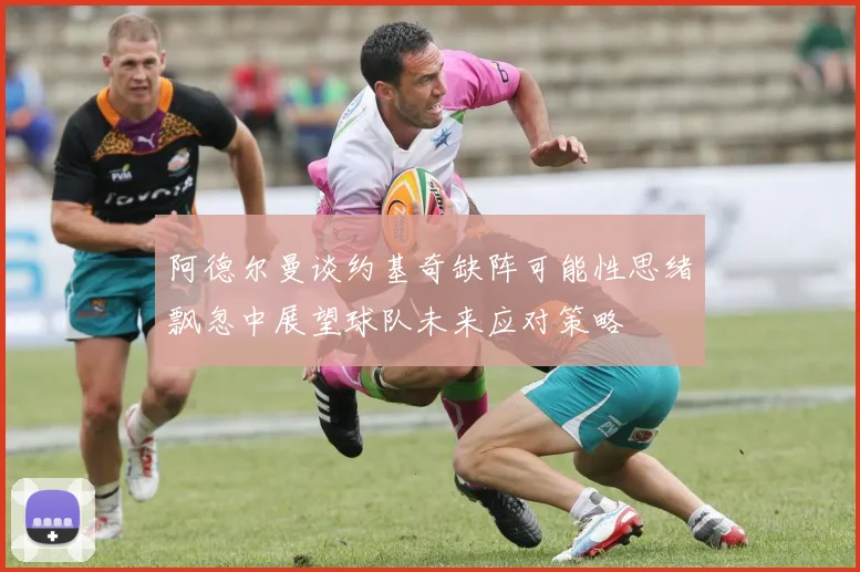 阿德尔曼谈约基奇缺阵可能性思绪飘忽中展望球队未来应对策略