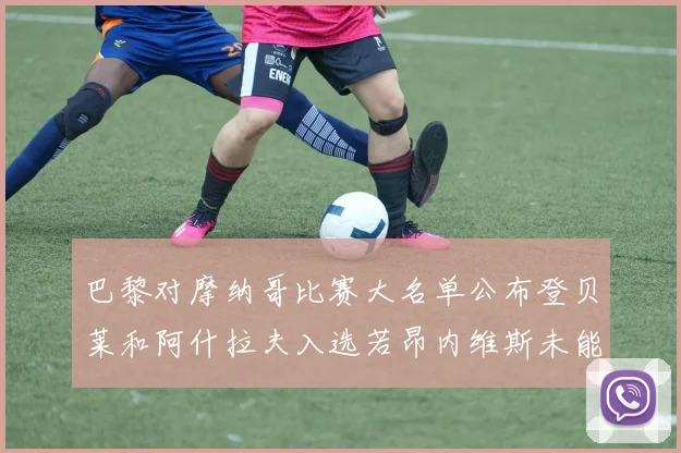 巴黎对摩纳哥比赛大名单公布登贝莱和阿什拉夫入选若昂内维斯未能参赛