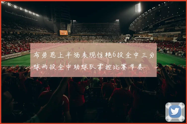 布劳恩上半场表现惊艳6投全中三分球两投全中助球队掌控比赛节奏