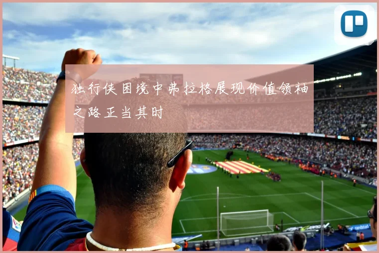 独行侠困境中弗拉格展现价值领袖之路正当其时