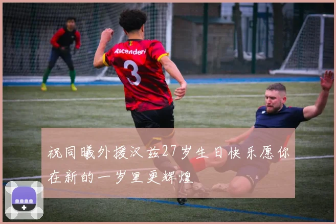 祝同曦外援汉兹27岁生日快乐愿你在新的一岁里更辉煌