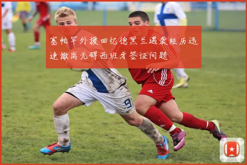 塞帕罕外援回忆德黑兰遇袭经历迅速撤离无碍西班牙签证问题