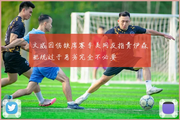 文威因伤缺席赛季美网友指责伊森犯规过于恶劣完全不必要