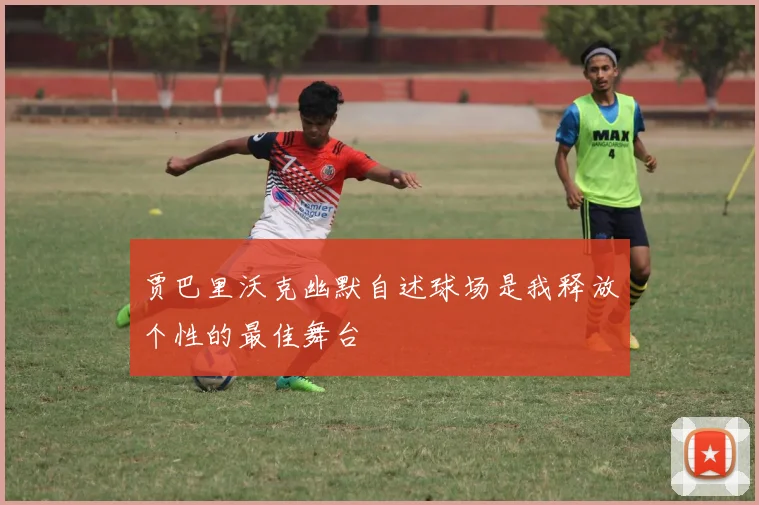 贾巴里沃克幽默自述球场是我释放个性的最佳舞台