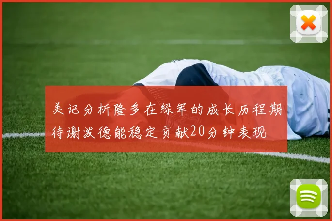 美记分析隆多在绿军的成长历程期待谢泼德能稳定贡献20分钟表现
