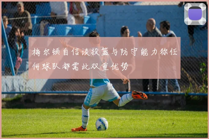 梅尔顿自信谈投篮与防守能力称任何球队都需此双重优势