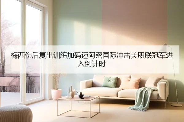 梅西伤后复出训练加码迈阿密国际冲击美职联冠军进入倒计时